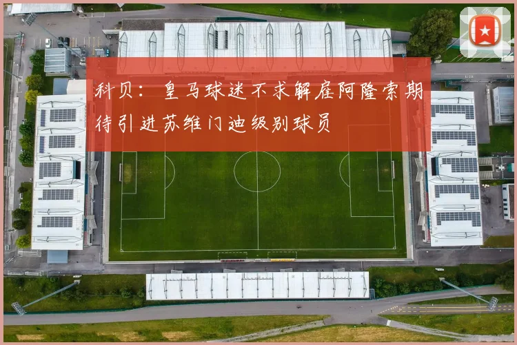 科贝：皇马球迷不求解雇阿隆索期待引进苏维门迪级别球员
