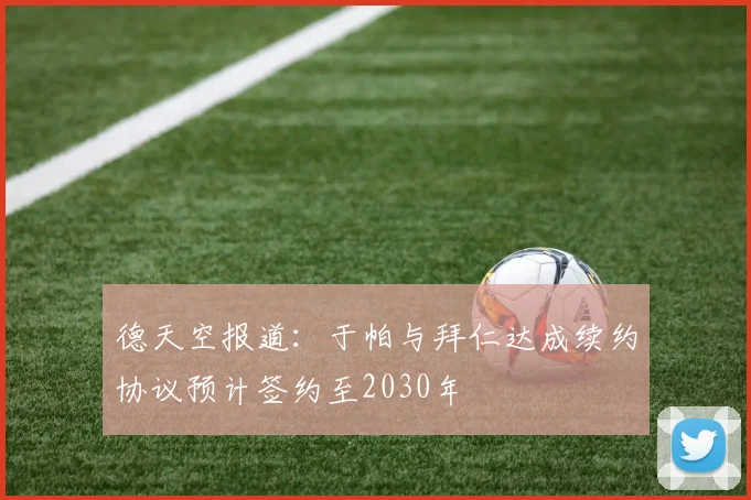 德天空报道：于帕与拜仁达成续约协议预计签约至2030年