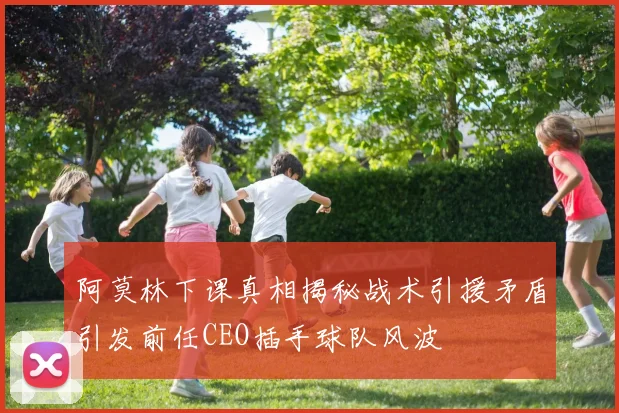 阿莫林下课真相揭秘战术引援矛盾引发前任CEO插手球队风波