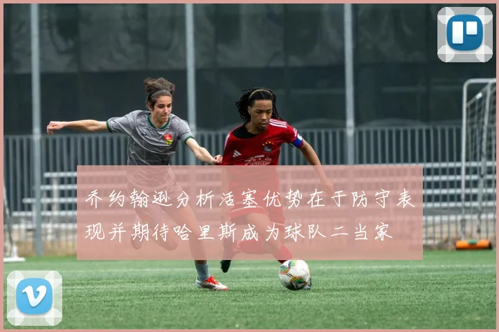 乔约翰逊分析活塞优势在于防守表现并期待哈里斯成为球队二当家