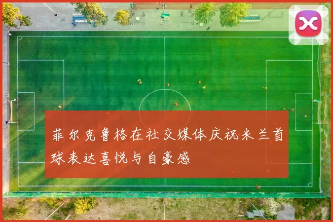 菲尔克鲁格在社交媒体庆祝米兰首球表达喜悦与自豪感
