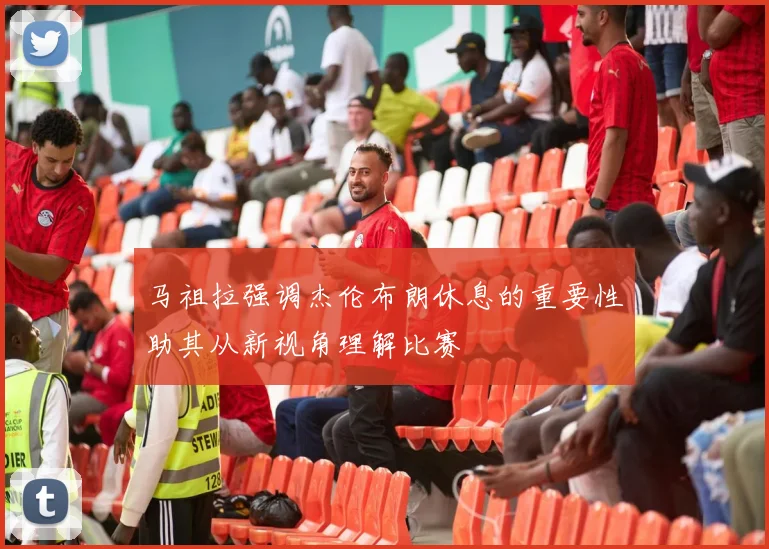 马祖拉强调杰伦布朗休息的重要性助其从新视角理解比赛
