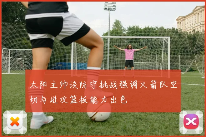太阳主帅谈防守挑战强调火箭队空切与进攻篮板能力出色