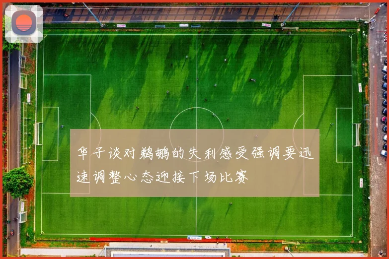 华子谈对鹈鹕的失利感受强调要迅速调整心态迎接下场比赛